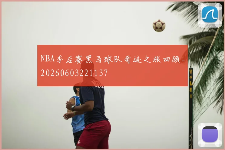 NBA季后赛黑马球队奇迹之旅回顾_20260603221137