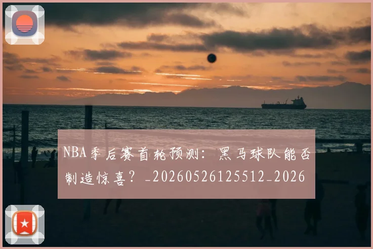 NBA季后赛首轮预测:黑马球队能否制造惊喜?_20260526125512_20260607160133