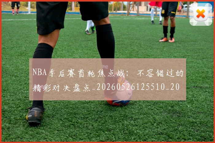 NBA季后赛首轮焦点战：不容错过的精彩对决盘点_20260526125510_20260607160133