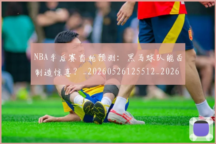 NBA季后赛首轮预测:黑马球队能否制造惊喜?_20260526125512_20260607160133
