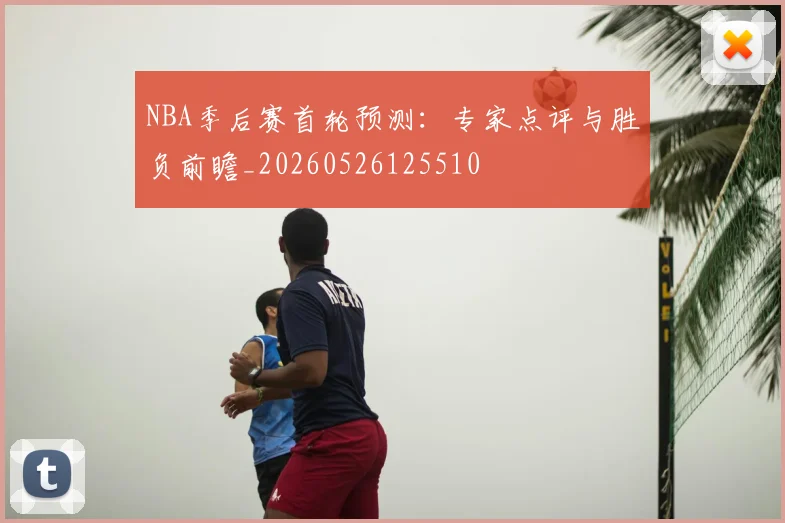 NBA季后赛首轮预测：专家点评与胜负前瞻_20260526125510